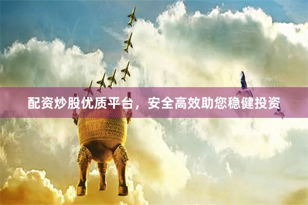 配资炒股优质平台，安全高效助您稳健投资