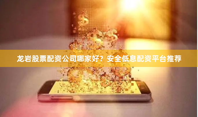 龙岩股票配资公司哪家好？安全低息配资平台推荐