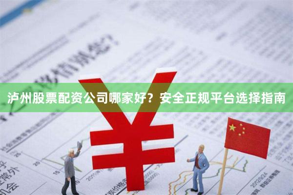 泸州股票配资公司哪家好？安全正规平台选择指南