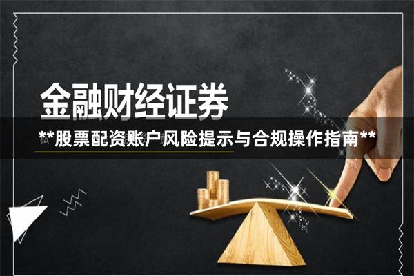 **股票配资账户风险提示与合规操作指南**