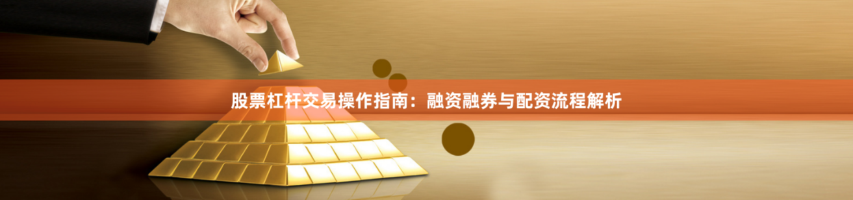 股票杠杆交易操作指南:融资融券与配资流程解析