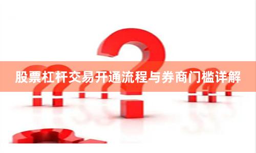 股票杠杆交易开通流程与券商门槛详解