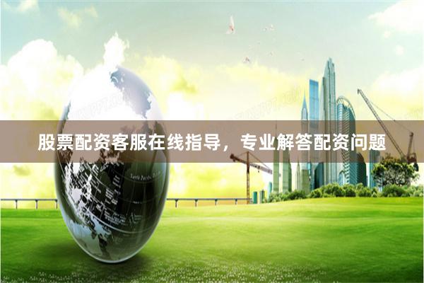 股票配资客服在线指导，专业解答配资问题