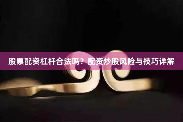 股票配资杠杆合法吗?配资炒股风险与技巧详解
