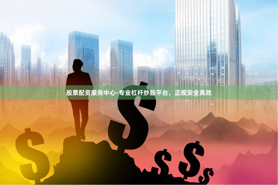股票配资服务中心-专业杠杆炒股平台，正规安全高效