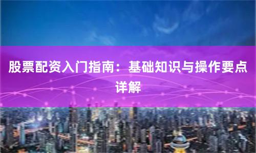 股票配资入门指南：基础知识与操作要点详解
