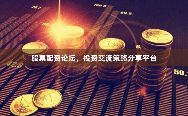 股票配资论坛，投资交流策略分享平台