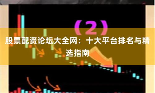 股票配资论坛大全网：十大平台排名与精选指南