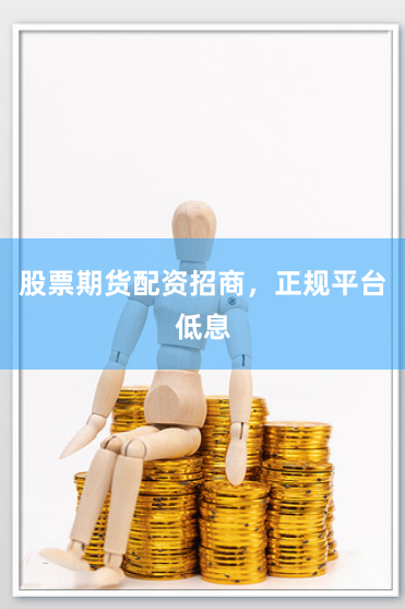 股票期货配资招商，正规平台低息