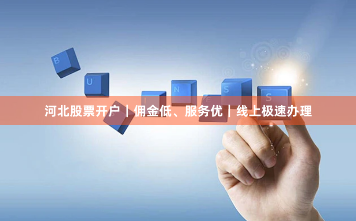 河北股票开户｜佣金低、服务优｜线上极速办理