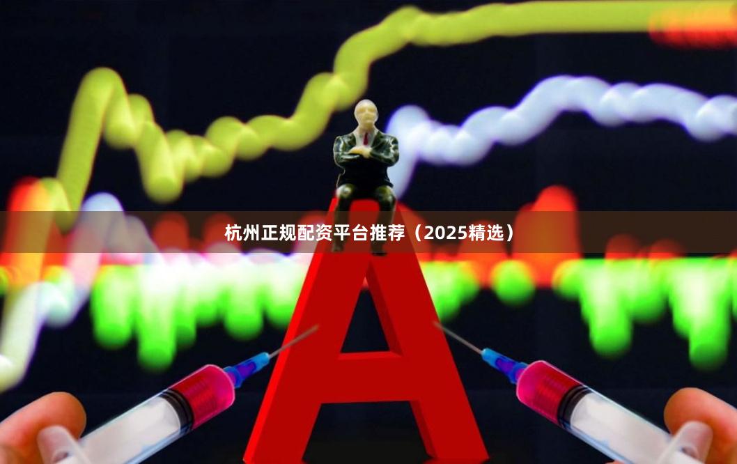 杭州正规配资平台推荐（2025精选）