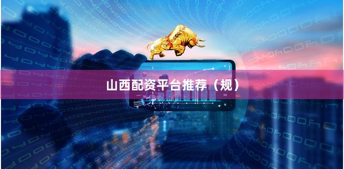 山西配资平台推荐（规）