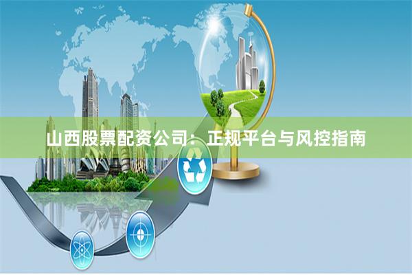 山西股票配资公司：正规平台与风控指南