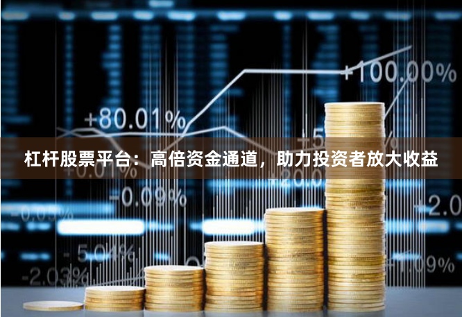 杠杆股票平台：高倍资金通道，助力投资者放大收益