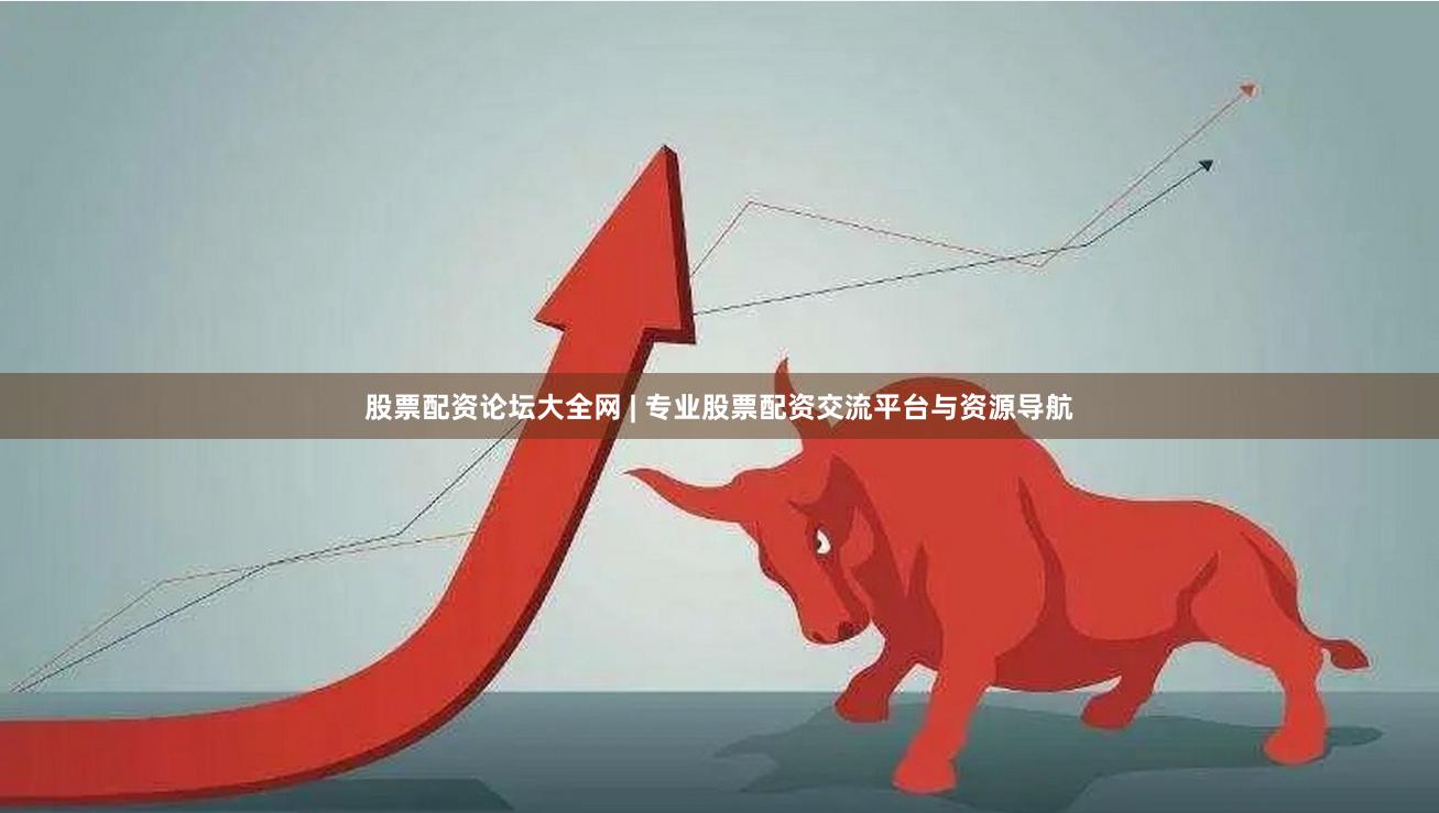 股票配资论坛大全网 | 专业股票配资交流平台与资源导航