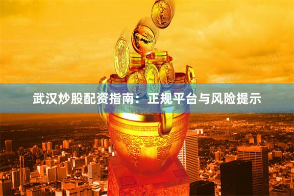 武汉炒股配资指南：正规平台与风险提示