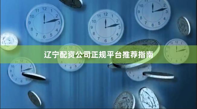 辽宁配资公司正规平台推荐指南