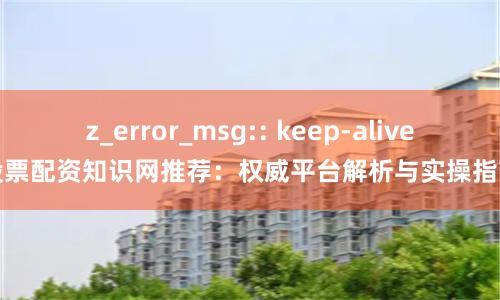 z_error_msg:: keep-alive股票配资知识网推荐：权威平台解析与实操指南