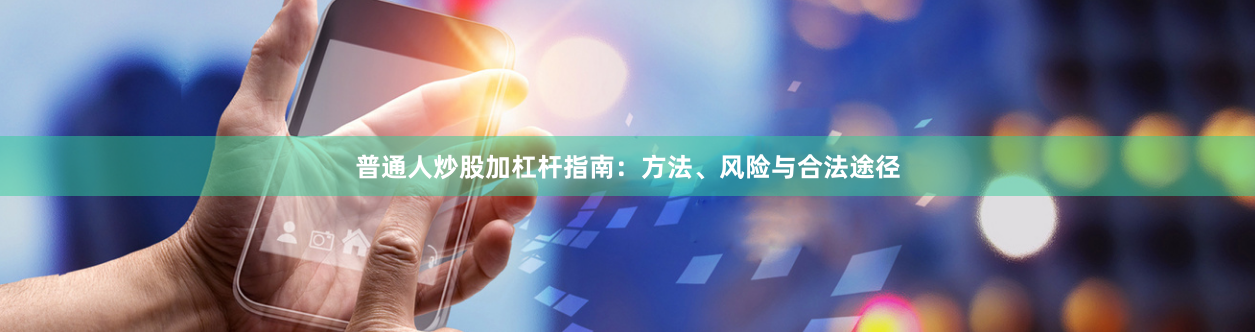 普通人炒股加杠杆指南：方法、风险与合法途径