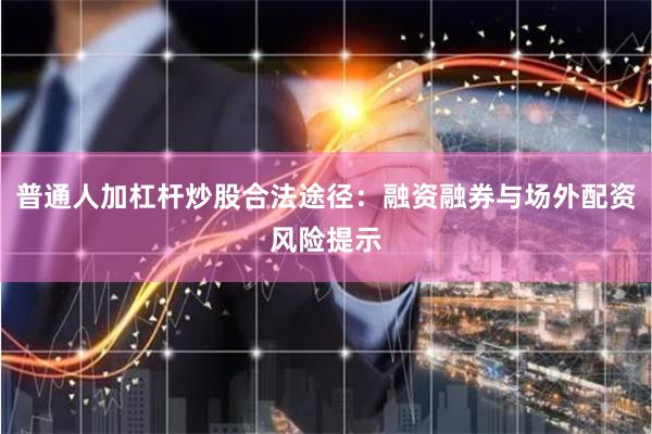 普通人加杠杆炒股合法途径：融资融券与场外配资风险提示