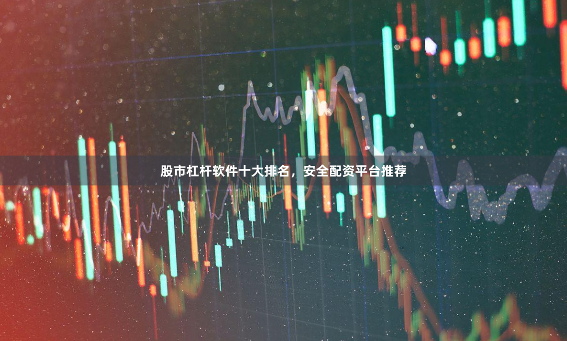 股市杠杆软件十大排名，安全配资平台推荐
