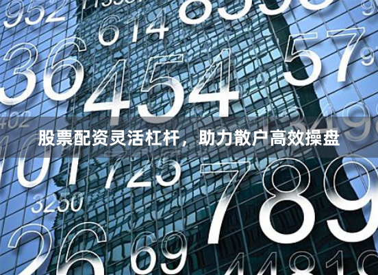 股票配资灵活杠杆，助力散户高效操盘