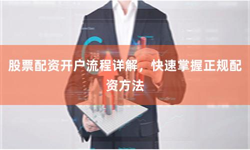 股票配资开户流程详解，快速掌握正规配资方法
