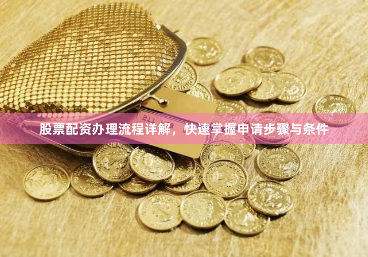 股票配资办理流程详解，快速掌握申请步骤与条件