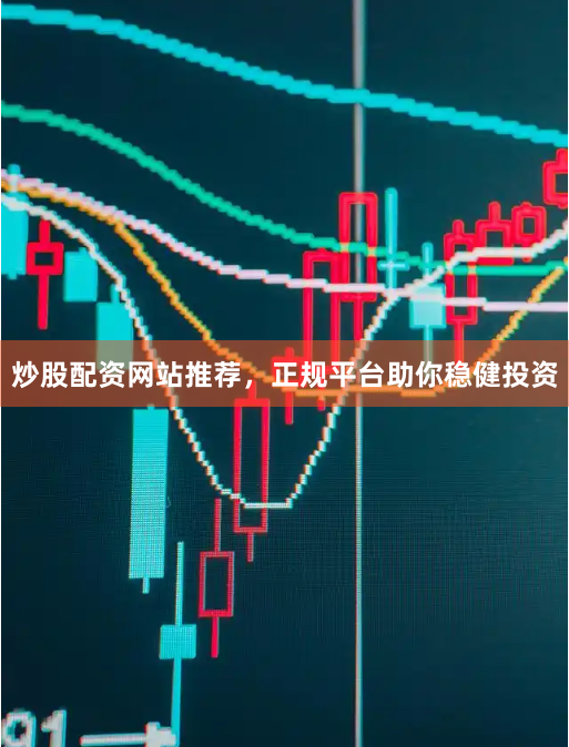 炒股配资网站推荐，正规平台助你稳健投资