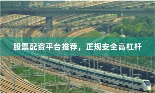 股票配资平台推荐，正规安全高杠杆