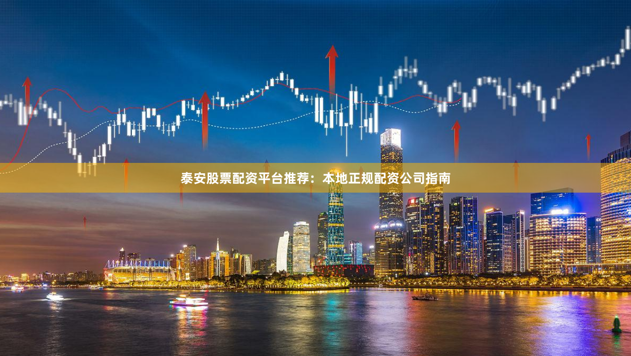 泰安股票配资平台推荐：本地正规配资公司指南