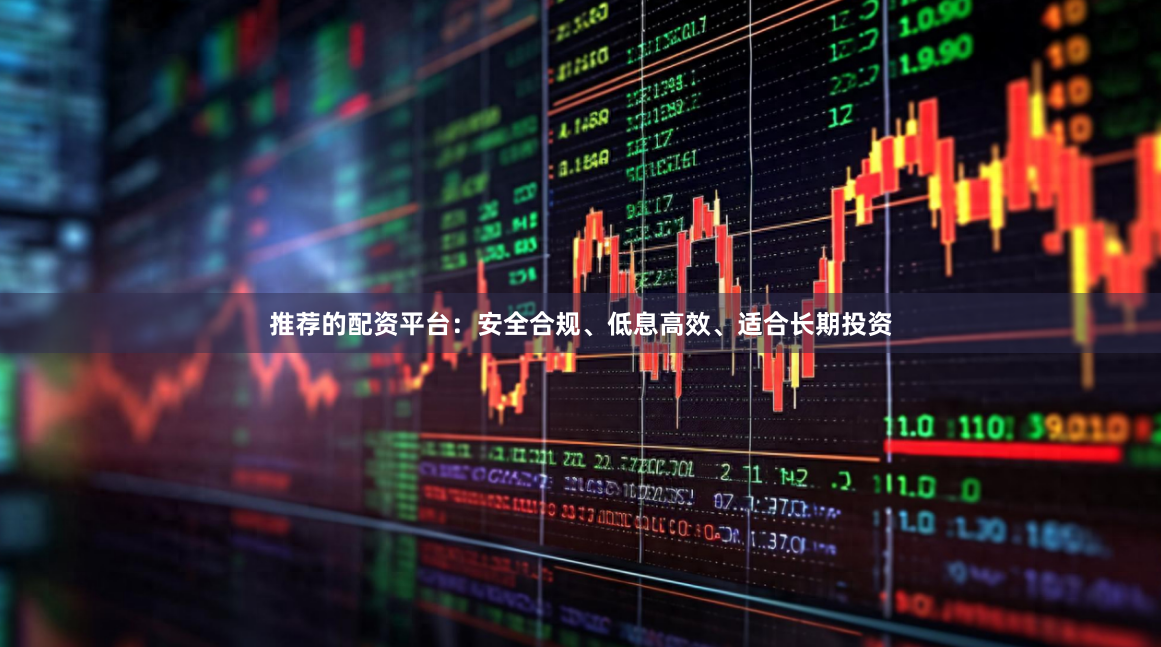 推荐的配资平台：安全合规、低息高效、适合长期投资